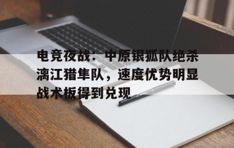 爱游戏-包含电竞夜战：中原银狐队绝杀漓江猎隼队，速度优势明显战术板得到兑现的词条